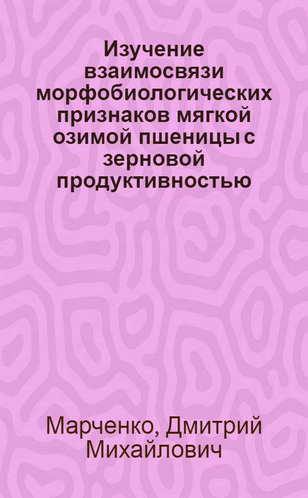 Изучение взаимосвязи морфобиологических признаков мягкой озимой пшеницы с зерновой продуктивностью : автореф. дис. на соиск. учен. степ. к. с.-х. н. : специальность 06.01.05 <Селекция и семеноводство сельскохозяйственных растений>