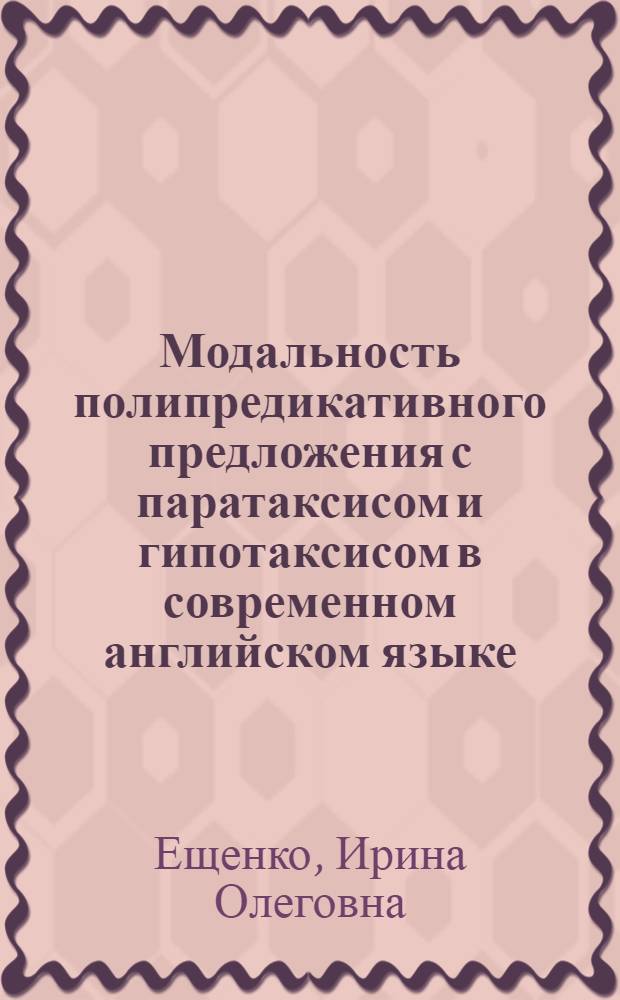 Модальность полипредикативного предложения с паратаксисом и гипотаксисом в современном английском языке : автореф. дис. на соиск. учен. степ. к. филол. н. : специальность 10.02.04 <Германские языки>