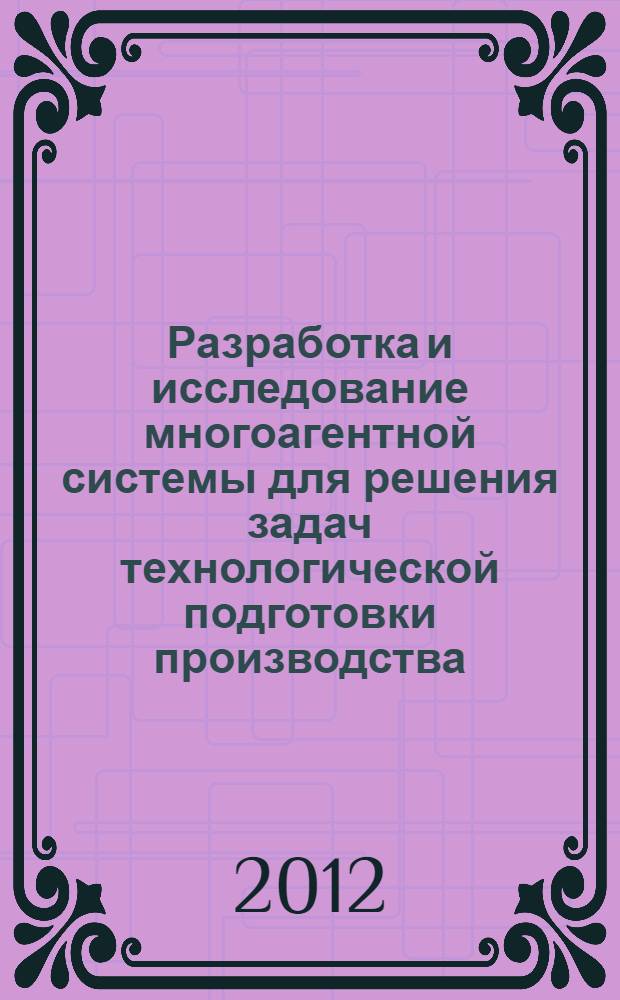 Разработка и исследование многоагентной системы для решения задач технологической подготовки производства : автореф. дис. на соиск. учен. степ. к. т. н. : специальность 05.11.14 <Технология приборостроения>