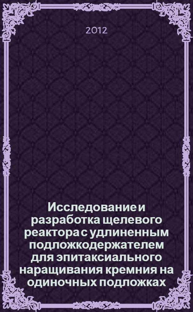 Исследование и разработка щелевого реактора с удлиненным подложкодержателем для эпитаксиального наращивания кремния на одиночных подложках : автореф. дис. на соиск. учен. степ. к. т. н. : специальность 05.27.06 <Технология и оборудование для производства полупроводников, материалов и приборов электронной техники>