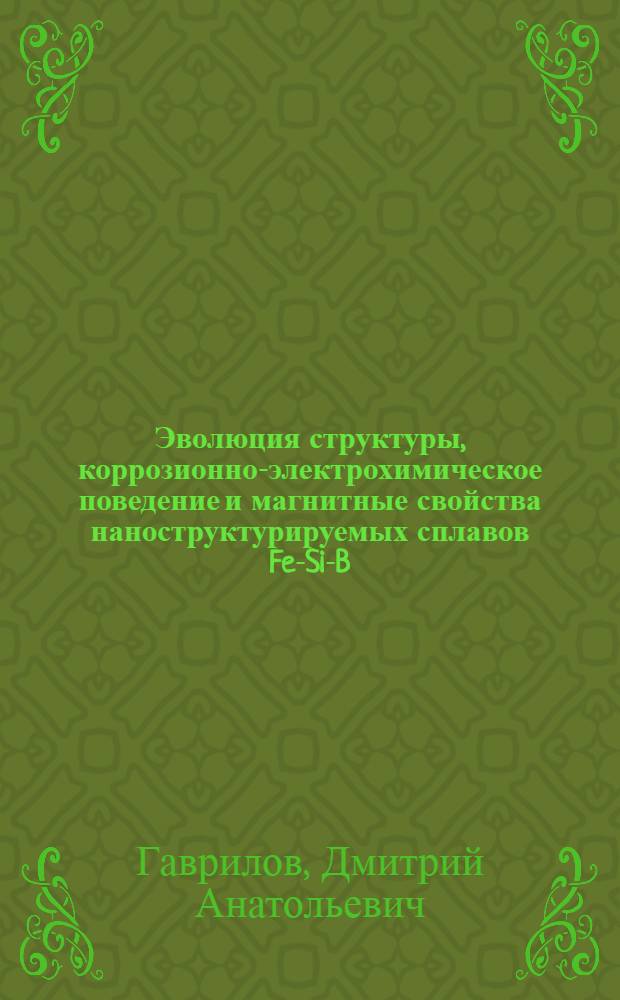 Эволюция структуры, коррозионно-электрохимическое поведение и магнитные свойства наноструктурируемых сплавов Fe-Si-B-Nb-Cu, легированных хромом и фосфором : автореф. дис. на соиск. учен. степ. к. х. н. : специальность 05.17.03 <Технология электрохимических процессов и защита от коррозии>