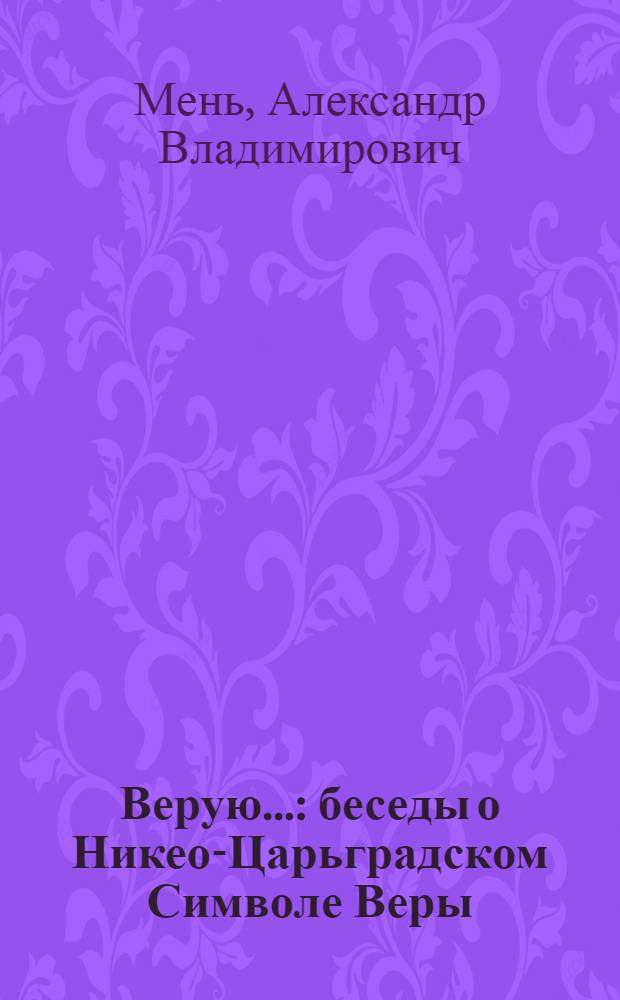 Верую... : беседы о Никео-Царьградском Символе Веры