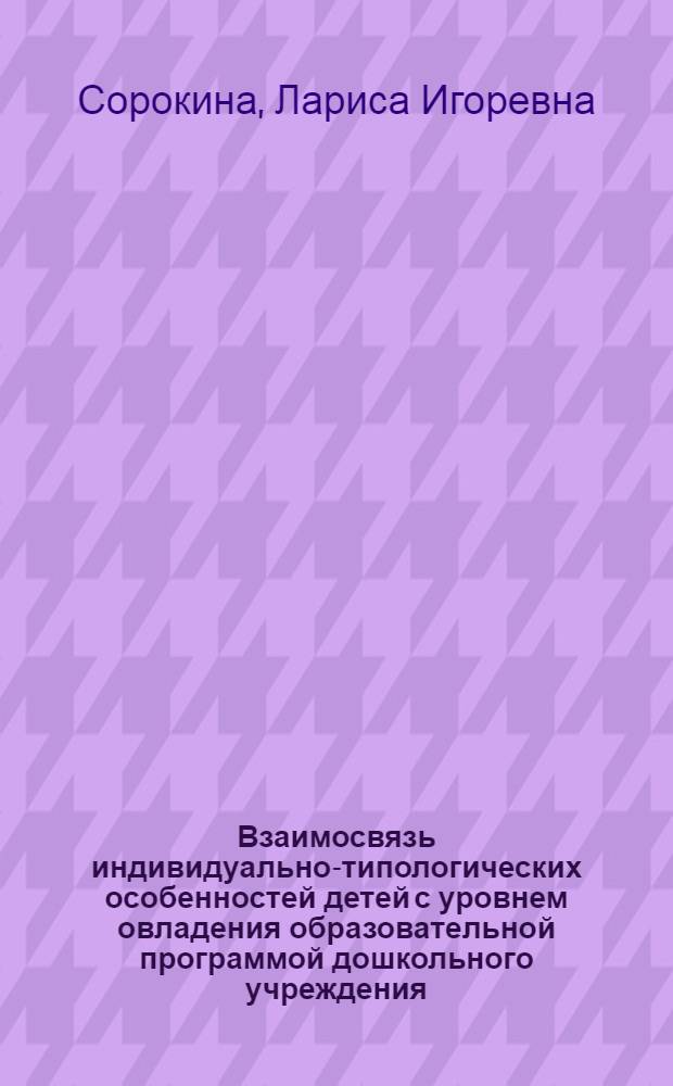 Взаимосвязь индивидуально-типологических особенностей детей с уровнем овладения образовательной программой дошкольного учреждения : автореф. дис. на соиск. учен. степ. к. психол. н. : специальность 19.00.07 <Педагогическая психология>