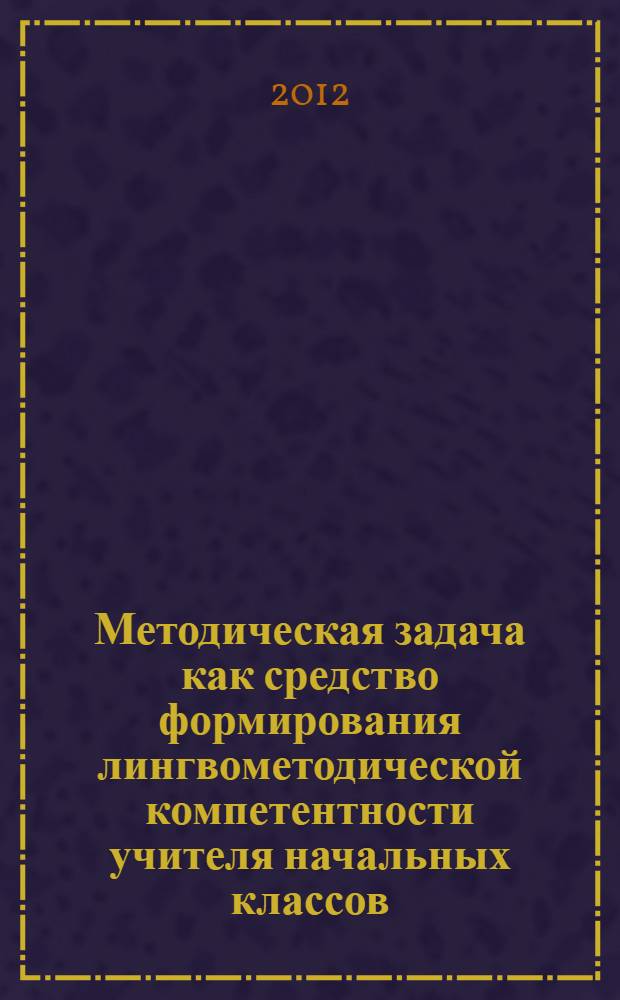 Методическая задача как средство формирования лингвометодической компетентности учителя начальных классов : автореф. дис. на соиск. учен. степ. к. п. н. : специальность 13.00.02 <Теория и методика обучения и воспитания по областям и уровням образования>
