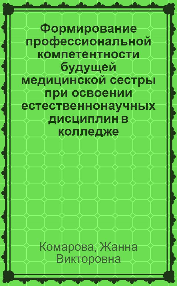 Формирование профессиональной компетентности будущей медицинской сестры при освоении естественнонаучных дисциплин в колледже : автореф. дис. на соиск. учен. степ. к. п. н. : специальность 13.00.08 <Теория и методика профессионального образования>