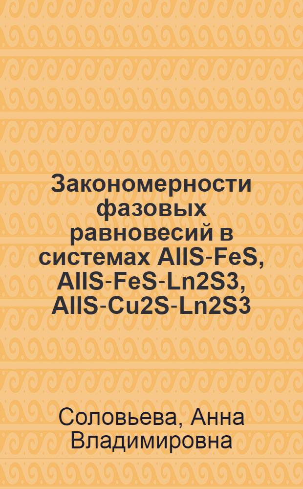 Закономерности фазовых равновесий в системах AIIS-FeS, AIIS-FeS-Ln2S3, AIIS-Cu2S-Ln2S3 (AII - Mg, Ca, Sr, Ba; Ln - La-Lu) : автореф. дис. на соиск. учен. степ. к. х. н. : специальность 02.00.04 <Физическая химия>