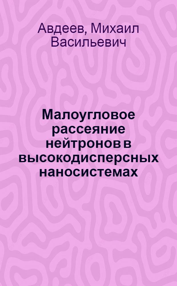 Малоугловое рассеяние нейтронов в высокодисперсных наносистемах : автореф. дис. на соиск. учен. степ. д. ф.-м. н. : специальность 01.04.07 <Физика конденсированного состояния>