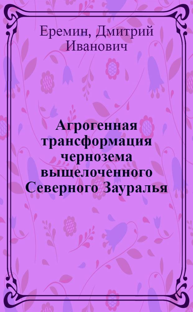 Агрогенная трансформация чернозема выщелоченного Северного Зауралья : автореф. дис. на соиск. учен. степ. д. б. н. : специальность 03.02.13 <Почвоведение>