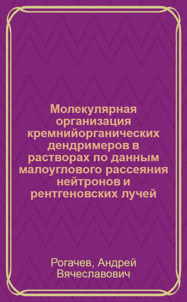 Молекулярная организация кремнийорганических дендримеров в растворах по данным малоуглового рассеяния нейтронов и рентгеновских лучей : автореф. дис. на соиск. учен. степ. к. ф.-м. н. : специальность 01.04.07 <Физика конденсированного состояния>