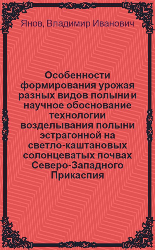 Особенности формирования урожая разных видов полыни и научное обоснование технологии возделывания полыни эстрагонной на светло-каштановых солонцеватых почвах Северо-Западного Прикаспия : автореф. дис. на соиск. учен. степ. д. с.-х. н. : специальность 06.01.01 <Общее земледелие>