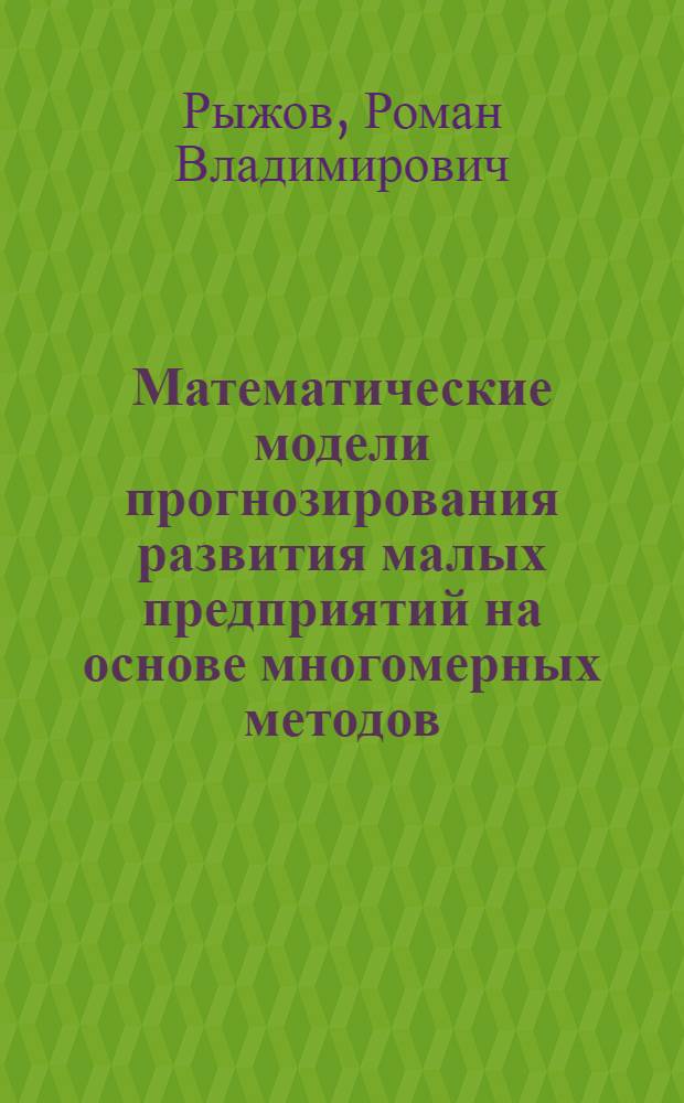 Математические модели прогнозирования развития малых предприятий на основе многомерных методов : автореф. дис. на соиск. учен. степ. к. т. н. : специальность 05.13.18 <Математическое моделирование, численные методы и комплексы программ>