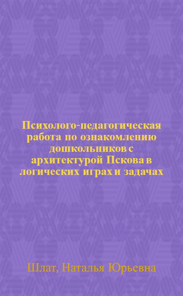 Психолого-педагогическая работа по ознакомлению дошкольников с архитектурой Пскова в логических играх и задачах : учебное пособие