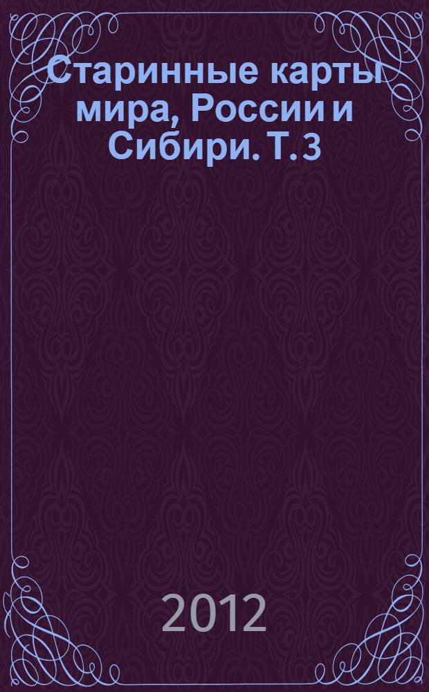 Старинные карты мира, России и Сибири. Т. 3 : Старинные русские карты России и Сибири