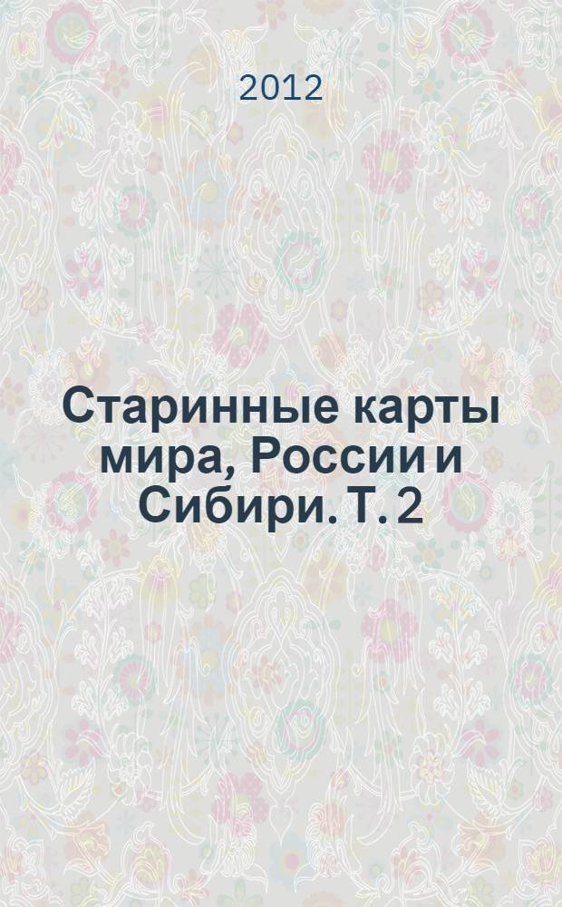Старинные карты мира, России и Сибири. Т. 2 : Старинные карты России и Сибири