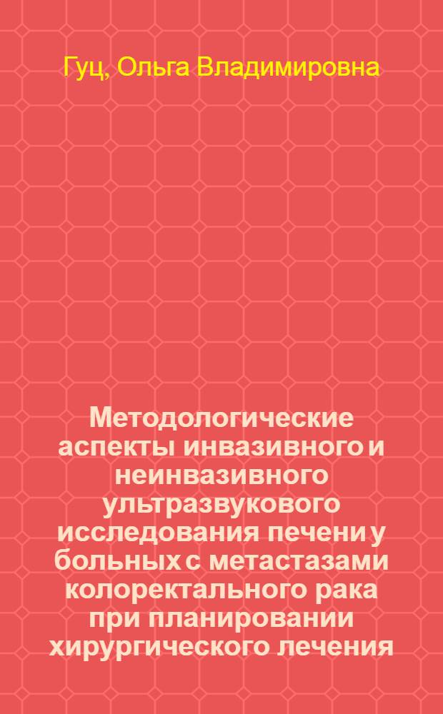 Методологические аспекты инвазивного и неинвазивного ультразвукового исследования печени у больных с метастазами колоректального рака при планировании хирургического лечения : автореф. дис. на соиск. учен. степ. к. м. н. : специальность 14.01.12 <Онкология> : специальность 14.01.13 <Лучевая диагностика, лучевая терапия>