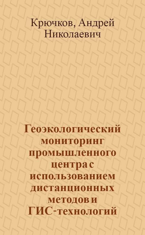 Геоэкологический мониторинг промышленного центра с использованием дистанционных методов и ГИС-технологий : автореф. дис. на соиск. учен. степ. к. г. н. : специальность 25.00.36 <Геоэкология по отраслям>