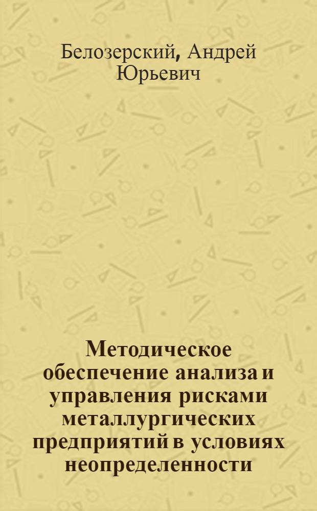 Методическое обеспечение анализа и управления рисками металлургических предприятий в условиях неопределенности : автореф. дис. на соиск. учен. степ. д. э. н. : специальность 08.00.05 <Экономика и управление народным хозяйством по отраслям и сферам деятельности>
