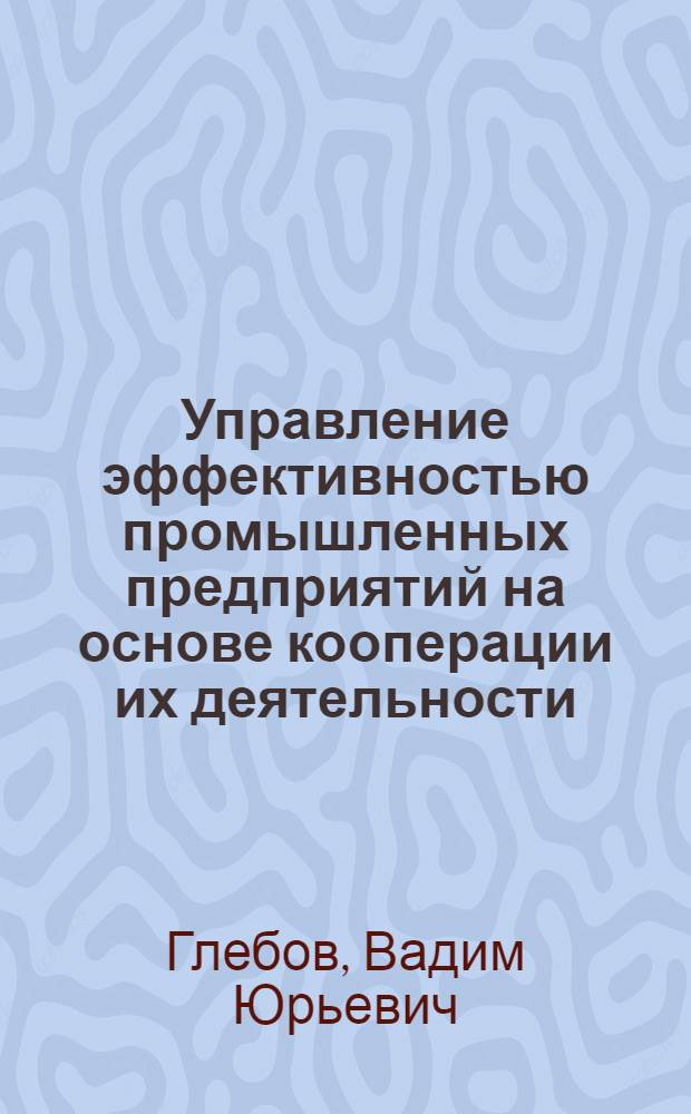Управление эффективностью промышленных предприятий на основе кооперации их деятельности : автореф. дис. на соиск. учен. степ. к. э. н. : специальность 08.00.05 <Экономика и управление народным хозяйством по отраслям и сферам деятельности>