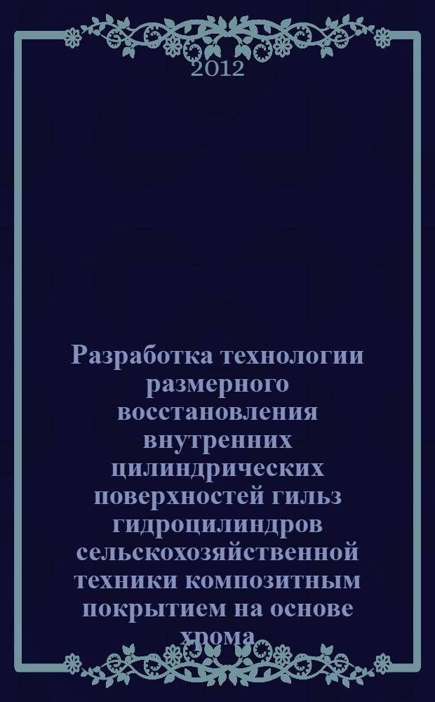 Разработка технологии размерного восстановления внутренних цилиндрических поверхностей гильз гидроцилиндров сельскохозяйственной техники композитным покрытием на основе хрома : автореф. дис. на соиск. учен. степ. к. т. н. : специальность 05.20.03 <Технологии и средства технического обслуживания в сельском хозяйстве>