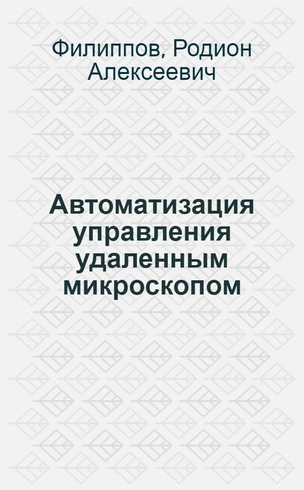 Автоматизация управления удаленным микроскопом : автореф. дис. на соиск. учен. степ. к. т. н. : специальность 05.13.06 <Автоматизация и управление технологическими процессами и производствами по отраслям>