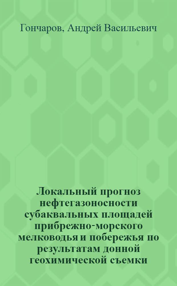 Локальный прогноз нефтегазоносности субаквальных площадей прибрежно-морского мелководья и побережья по результатам донной геохимической съемки : (на примере транзитной зоны Печерского моря) : автореф. дис. на соиск. учен. степ. к. г.-м. н. : специальность 25.00.12 <Геология, поиски и разведка нефтяных и газовых месторождений>