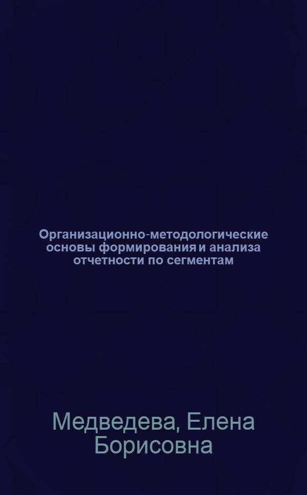 Организационно-методологические основы формирования и анализа отчетности по сегментам : автореф. дис. на соиск. учен. степ. к. э. н. : специальность 08.00.12 <Бухгалтерский учет, статистика>