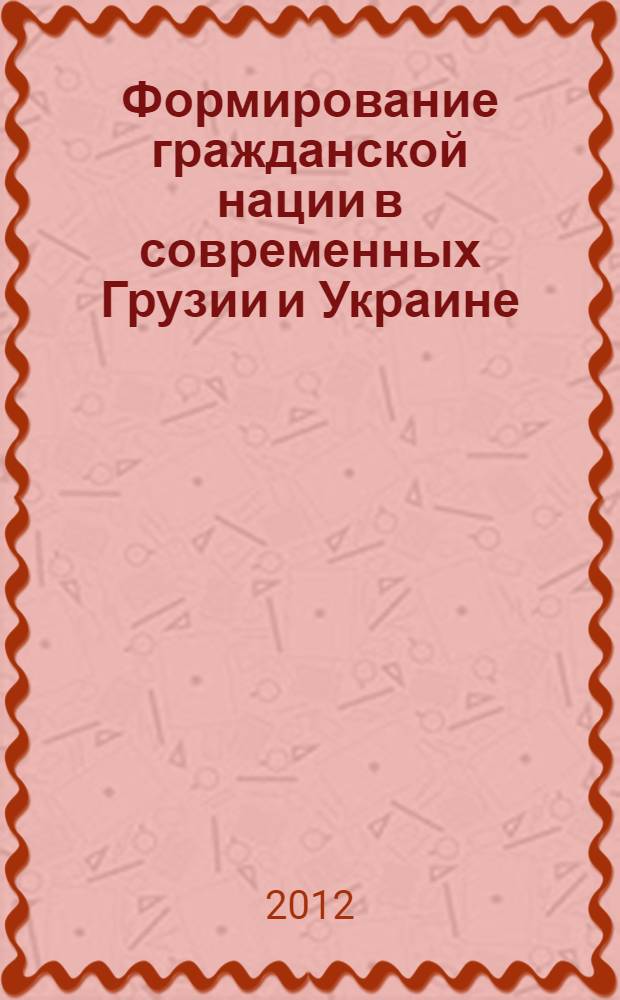 Формирование гражданской нации в современных Грузии и Украине : автореф. дис. на соиск. учен. степ. к. полит. н. : специальность 23.00.04 <Политические проблемы международных отношений, глобального и регионального развития>