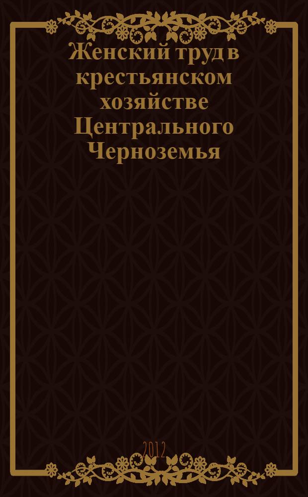 Женский труд в крестьянском хозяйстве Центрального Черноземья (60-е г. XIX-начало XX вв.) : автореф. дис. на соиск. учен. степ. к. ист. н. : специальность 07.00.02 <Отечественная история>