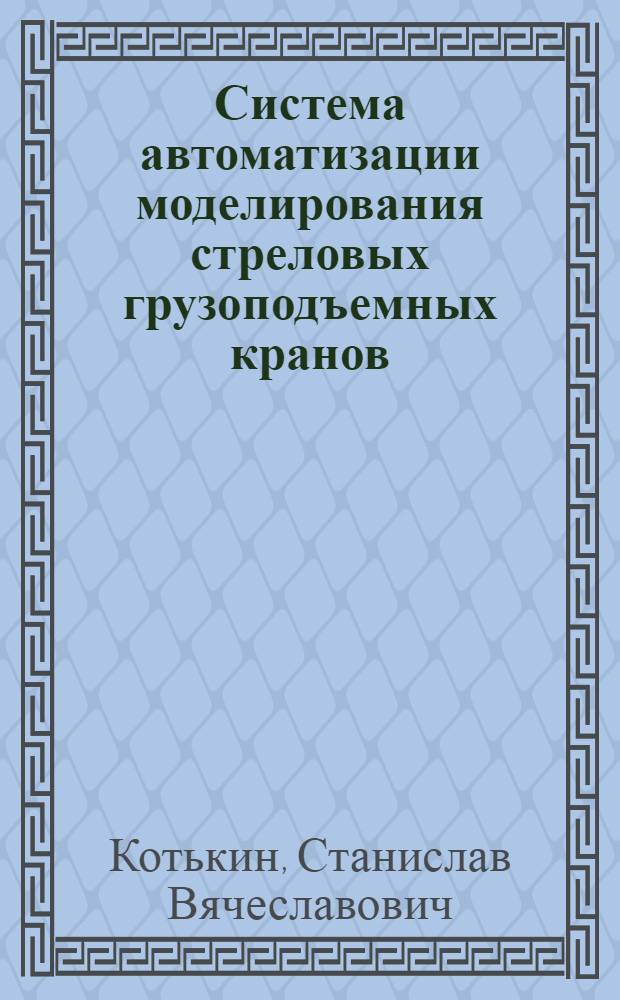 Система автоматизации моделирования стреловых грузоподъемных кранов : автореф. дис. на соиск. учен. степ. к. т. н. : специальность 05.13.12 <Системы автоматизации проектирования по отраслям>