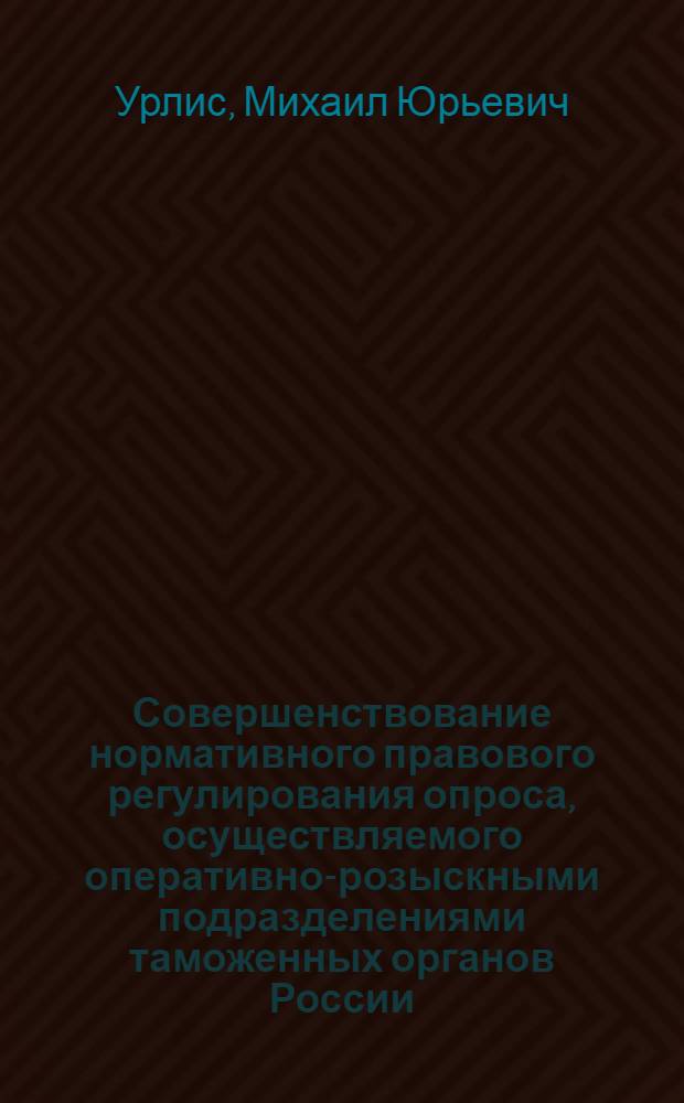 Совершенствование нормативного правового регулирования опроса, осуществляемого оперативно-розыскными подразделениями таможенных органов России : автореф. дис. на соиск. учен. степ. к. ю. н. : специальность 12.00.09 <Уголовный процесс; криминалистика; оперативно-розыскная деятельность>