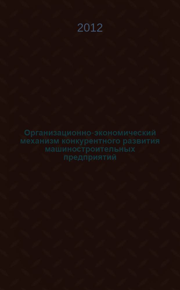 Организационно-экономический механизм конкурентного развития машиностроительных предприятий : автореф. дис. на соиск. учен. степ. к. э. н. : специальность 08.00.05 <Экономика и управление народным хозяйством по отраслям и сферам деятельности>