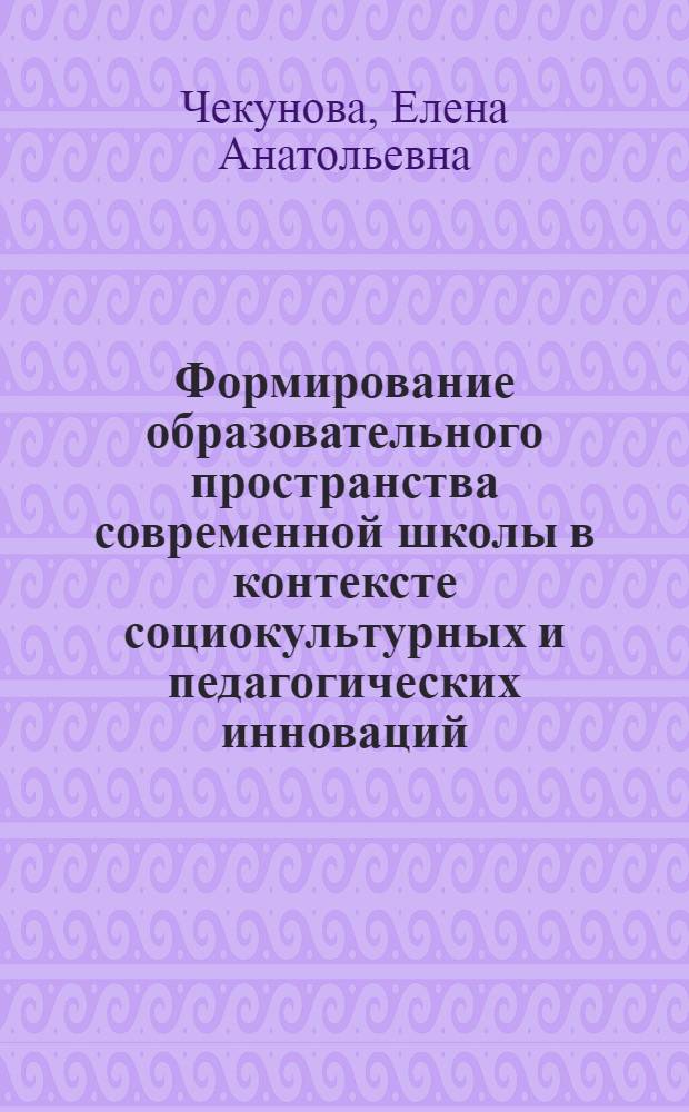 Формирование образовательного пространства современной школы в контексте социокультурных и педагогических инноваций : автореф. дис. на соиск. учен. степ. д. п. н. : специальность 13.00.01 <Общая педагогика, история педагогики и образования>