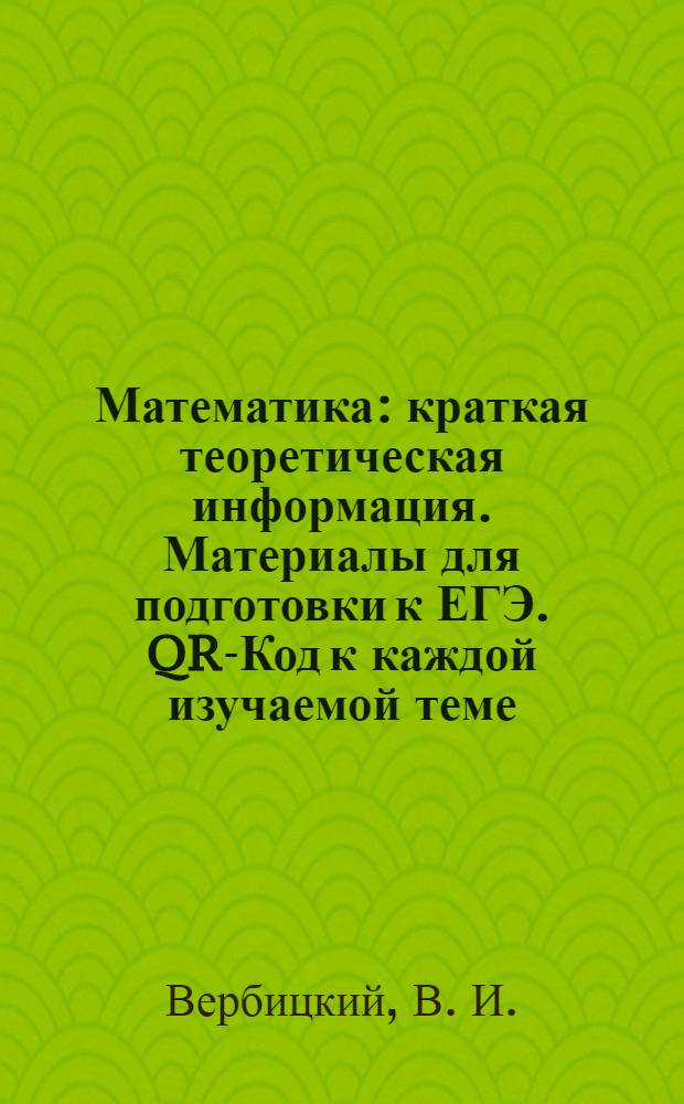 Математика : краткая теоретическая информация. Материалы для подготовки к ЕГЭ. QR-Код к каждой изучаемой теме