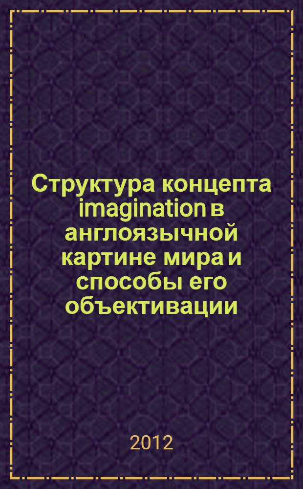 Структура концепта imagination в англоязычной картине мира и способы его объективации : автореф. дис. на соиск. учен. степ. к. филол. н. : специальность 10.02.04 <Германские языки>