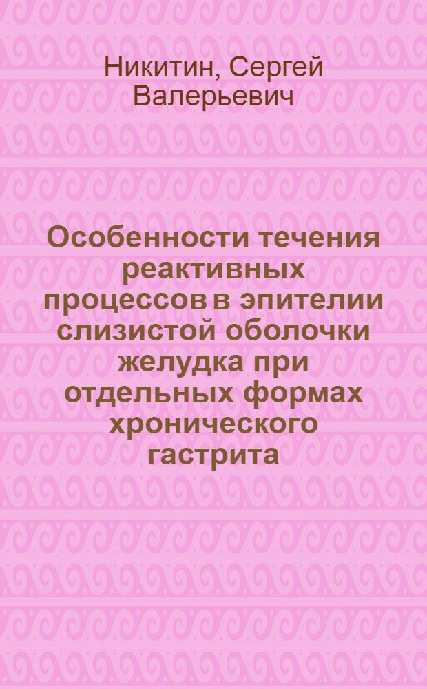 Особенности течения реактивных процессов в эпителии слизистой оболочки желудка при отдельных формах хронического гастрита : автореф. дис. на соиск. учен. степ. к. м. н. : специальность 14.03.03 <Патологическая физиология>