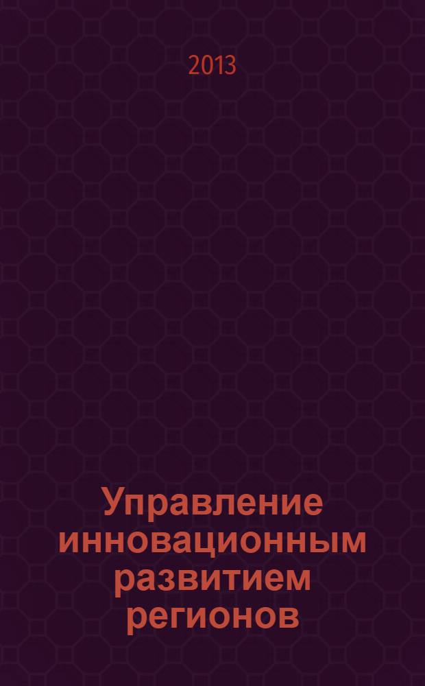 Управление инновационным развитием регионов : учебное пособие для подготовки магистров по направлению 080100.68 "Экономика" программы "Региональная экономика и управление территориальным развитием"