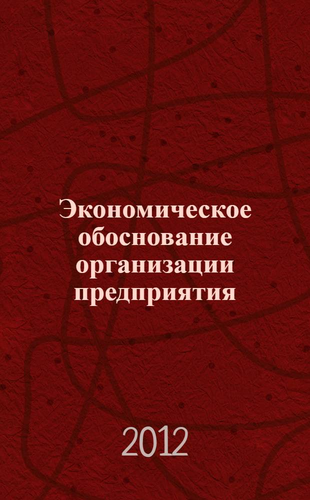 Экономическое обоснование организации предприятия (участка) технического сервиса : учебно-методическое пособие