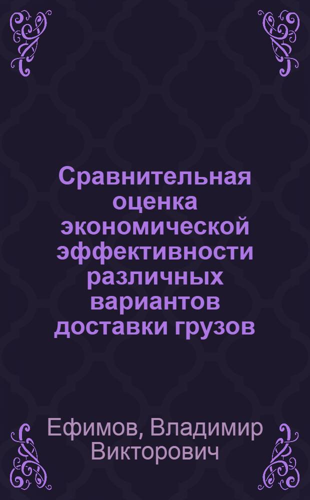 Сравнительная оценка экономической эффективности различных вариантов доставки грузов : учебно-методическое пособие