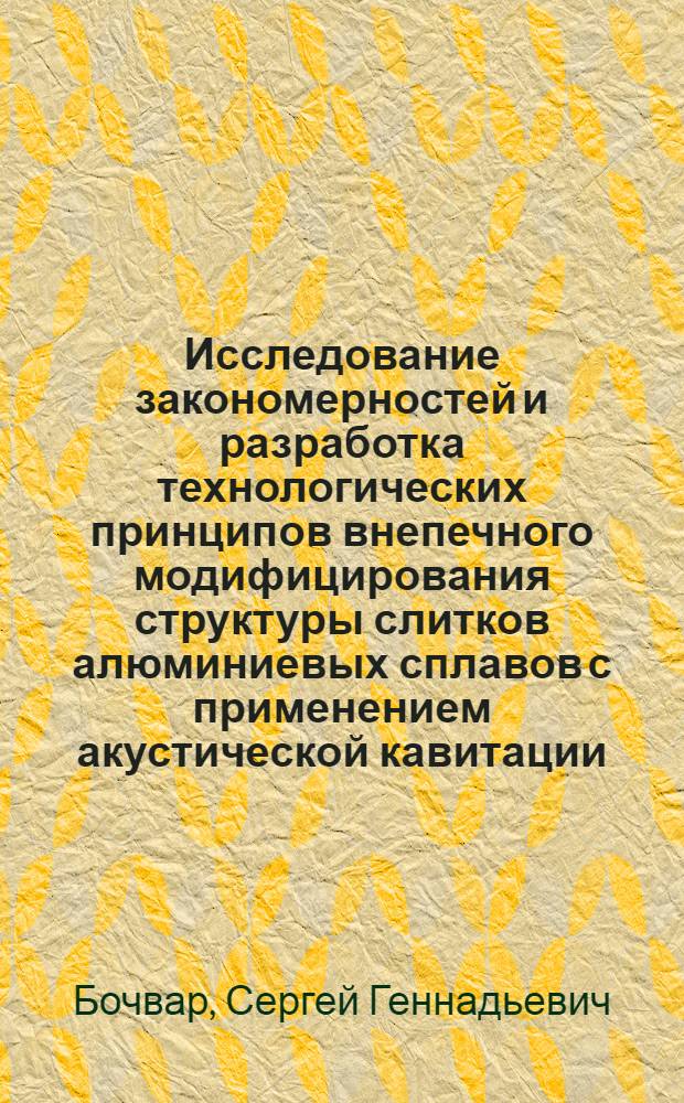 Исследование закономерностей и разработка технологических принципов внепечного модифицирования структуры слитков алюминиевых сплавов с применением акустической кавитации : автореф. дис. на соиск. учен. степ. д. т. н. : специальность 05.16.09 <Материаловедение по отраслям>