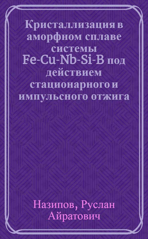 Кристаллизация в аморфном сплаве системы Fe-Cu-Nb-Si-B под действием стационарного и импульсного отжига : автореф. дис. на соиск. учен. степ. к. ф.-м. н. : специальность 01.04.07 <Физика конденсированного состояния>