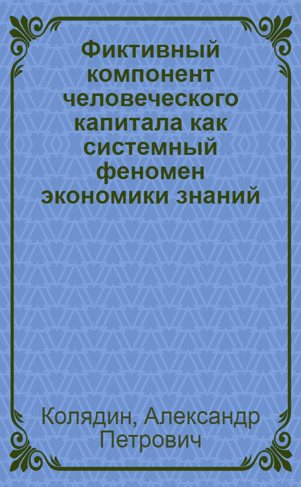 Фиктивный компонент человеческого капитала как системный феномен экономики знаний : автореф. дис. на соиск. учен. степ. д. э. н. : специальность 08.00.01 <Экономическая теория>