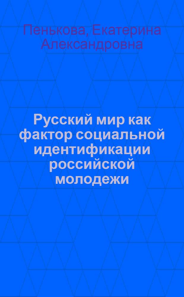 Русский мир как фактор социальной идентификации российской молодежи : автореф. дис. на соиск. учен. степ. к. соцол. н. : специальность 22.00.04 <Социальная структура, социальные институты и процессы>
