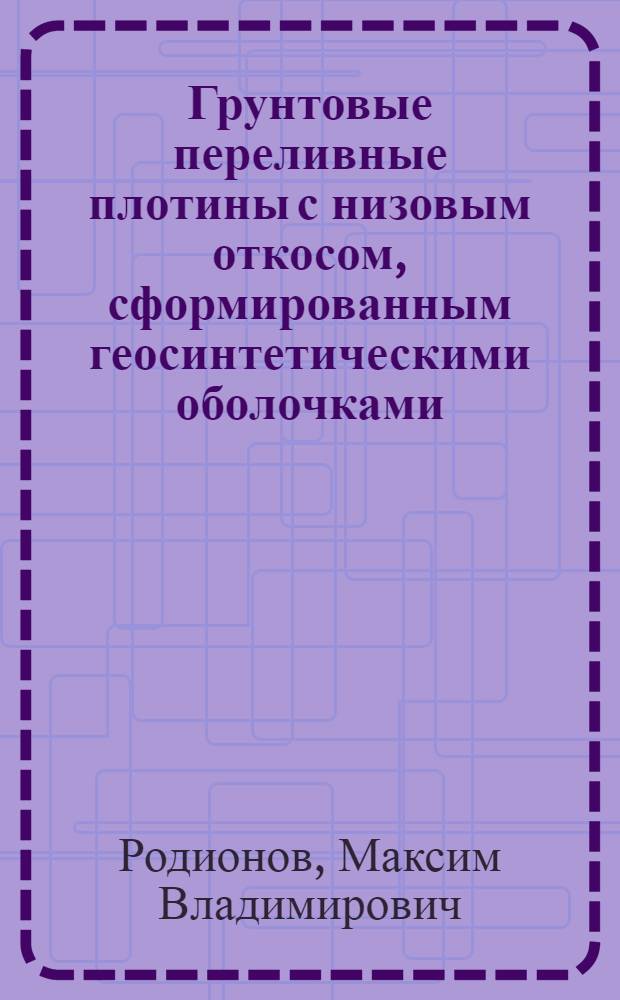 Грунтовые переливные плотины с низовым откосом, сформированным геосинтетическими оболочками : автореф. дис. на соиск. учен. степ. к. т. н. : специальность 05.23.07 <Гидротехническое строительство>