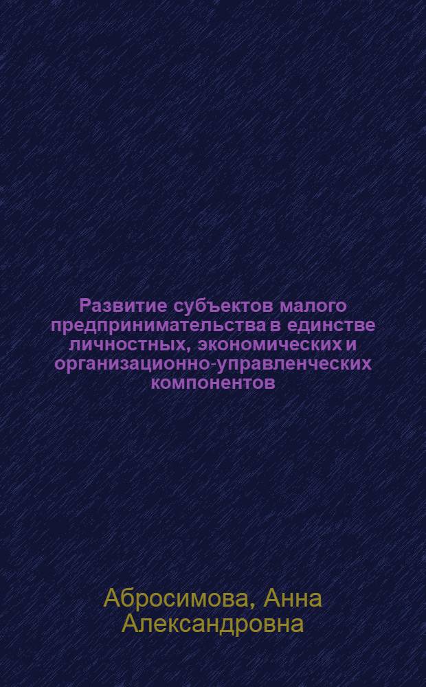 Развитие субъектов малого предпринимательства в единстве личностных, экономических и организационно-управленческих компонентов : автореф. дис. на соиск. учен. степ. к. э. н. : специальность 08.00.05 <Экономика и управление народным хозяйством по отраслям и сферам деятельности>