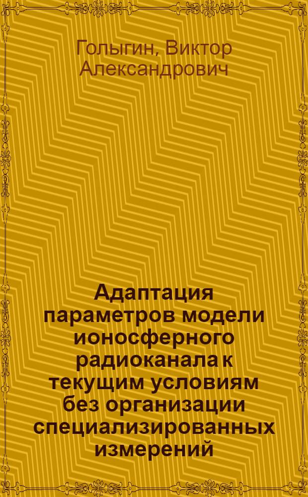 Адаптация параметров модели ионосферного радиоканала к текущим условиям без организации специализированных измерений : автореф. дис. на соиск. учен. степ. к. ф.- м. н. : специальность 01.04.03 <Радиофизика>