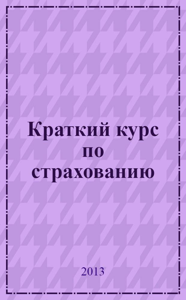 Краткий курс по страхованию : учебное пособие для студентов высших учебных заведений