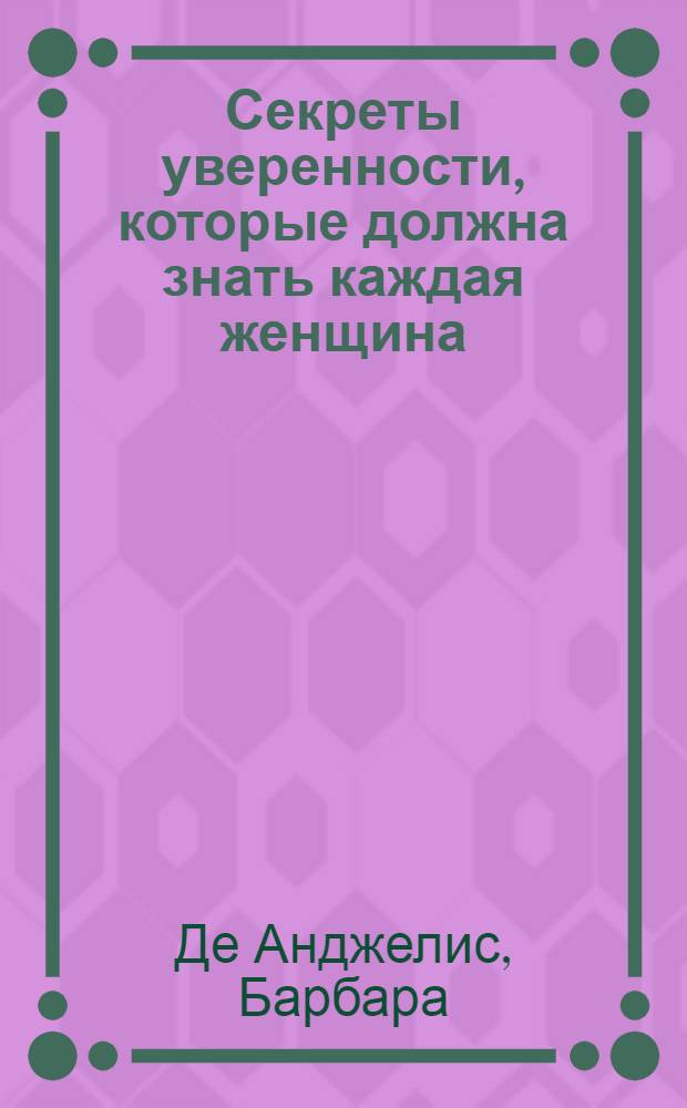 Секреты уверенности, которые должна знать каждая женщина : как повысить самооценку и добиться успеха в жизни
