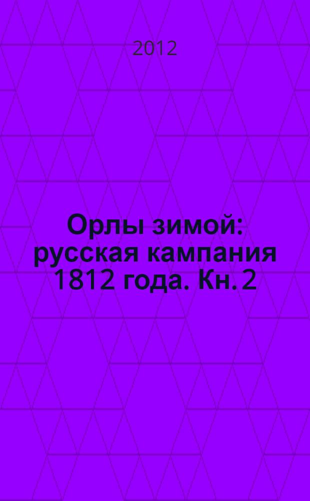Орлы зимой: русская кампания 1812 года. [Кн. 2]