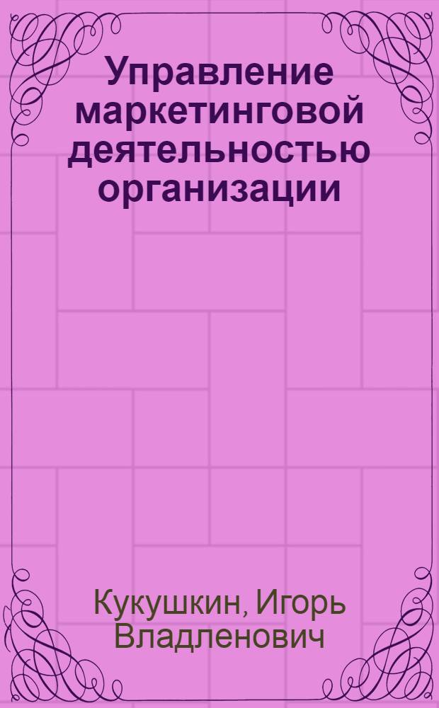 Управление маркетинговой деятельностью организации: маркетинговая среда и потребительский рынок : учебное пособие для студентов экономических специальностей