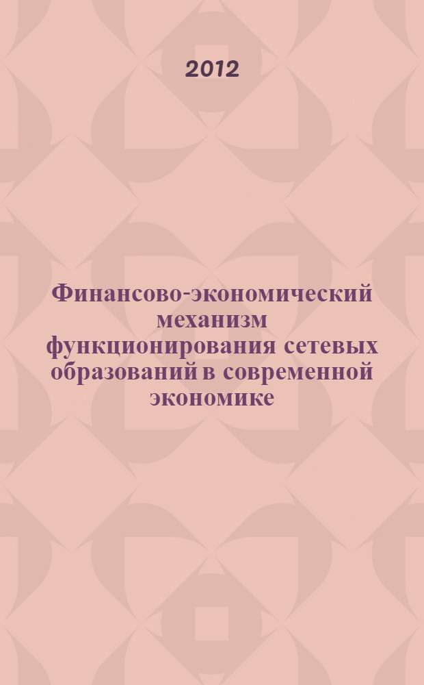 Финансово-экономический механизм функционирования сетевых образований в современной экономике : монография